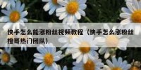 快手怎么能涨粉丝视频教程（快手怎么涨粉丝橙哥热门团队）