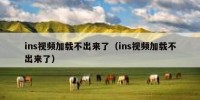 ins视频加载不出来了（ins视频加载不出来了）