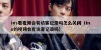 ins看视频会有访客记录吗怎么关闭（ins的视频会有访客记录吗）