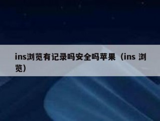 ins浏览有记录吗安全吗苹果（ins 浏览）