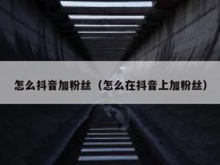 怎么抖音加粉丝（怎么在抖音上加粉丝）