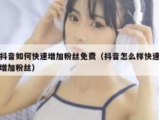 抖音如何快速增加粉丝免费（抖音怎么样快速增加粉丝）