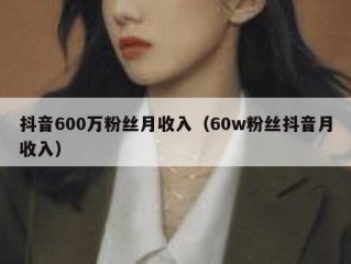 抖音600万粉丝月收入（60w粉丝抖音月收入）