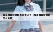 抖音加我粉丝团怎么关闭了（抖音加我粉丝团怎么去掉）