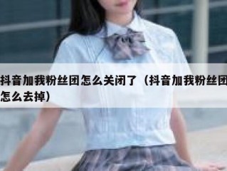 抖音加我粉丝团怎么关闭了（抖音加我粉丝团怎么去掉）