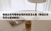 微信公众号看粉丝发的消息怎么看（微信公众号可以看到粉丝）