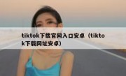 tiktok下载官网入口安卓（tiktok下载网址安卓）