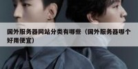 国外服务器网站分类有哪些（国外服务器哪个好用便宜）