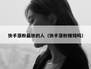 快手涨粉最快的人（快手涨粉赚钱吗）