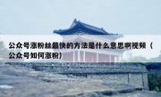公众号涨粉丝最快的方法是什么意思啊视频（公众号如何涨粉）