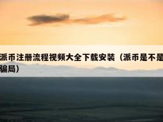 派币注册流程视频大全下载安装（派币是不是骗局）