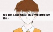 抖音里怎么能成为粉丝（抖音中如何才能成为粉丝）