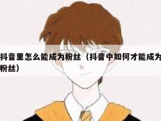 抖音里怎么能成为粉丝（抖音中如何才能成为粉丝）
