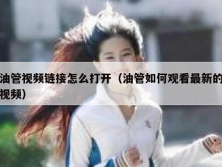 油管视频链接怎么打开（油管如何观看最新的视频）