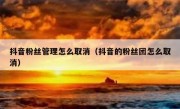抖音粉丝管理怎么取消（抖音的粉丝团怎么取消）