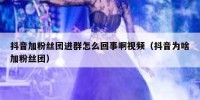 抖音加粉丝团进群怎么回事啊视频（抖音为啥加粉丝团）