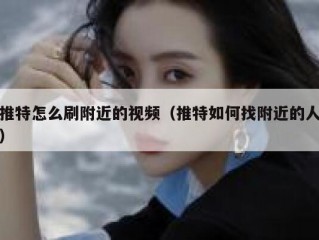 推特怎么刷附近的视频（推特如何找附近的人）