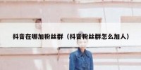 抖音在哪加粉丝群（抖音粉丝群怎么加人）