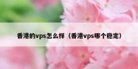 香港的vps怎么样（香港vps哪个稳定）