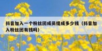 抖音加入一个粉丝团成员提成多少钱（抖音加入粉丝团有钱吗）