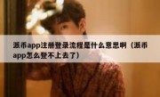 派币app注册登录流程是什么意思啊（派币app怎么登不上去了）