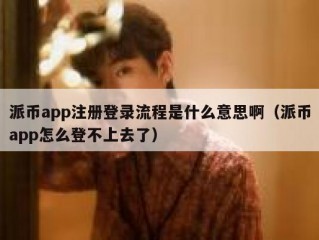 派币app注册登录流程是什么意思啊（派币app怎么登不上去了）