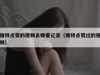 推特点赞的视频去哪看记录（推特点赞过的视频）