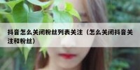抖音怎么关闭粉丝列表关注（怎么关闭抖音关注和粉丝）
