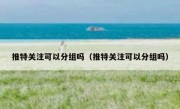 推特关注可以分组吗（推特关注可以分组吗）