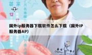 国外ip服务器下载软件怎么下载（国外IP服务器AP）