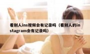 看别人ins视频会有记录吗（看别人的instagram会有记录吗）