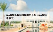 ins看别人视频很模糊怎么办（ins视频看不了）
