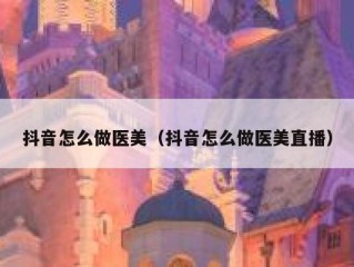 抖音怎么做医美（抖音怎么做医美直播）