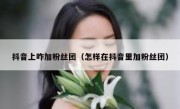 抖音上咋加粉丝团（怎样在抖音里加粉丝团）