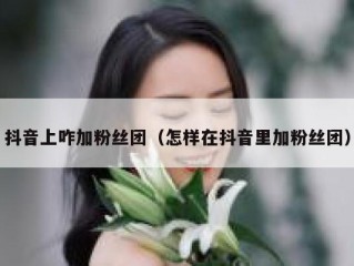 抖音上咋加粉丝团（怎样在抖音里加粉丝团）