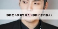 推特怎么搜索外国人（推特上怎么搜人）