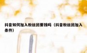 抖音如何加入粉丝团要钱吗（抖音粉丝团加入条件）