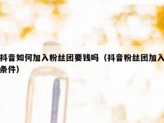 抖音如何加入粉丝团要钱吗（抖音粉丝团加入条件）