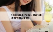 tiktok看不了2021（tiktok看不了别人主页）