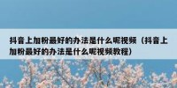 抖音上加粉最好的办法是什么呢视频（抖音上加粉最好的办法是什么呢视频教程）