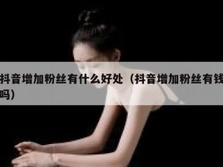 抖音增加粉丝有什么好处（抖音增加粉丝有钱吗）