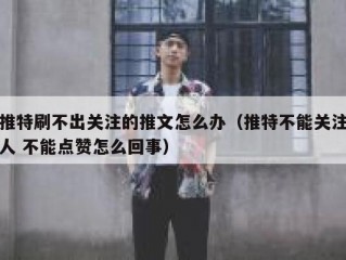 推特刷不出关注的推文怎么办（推特不能关注人 不能点赞怎么回事）