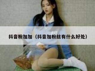 抖音粉加加（抖音加粉丝有什么好处）