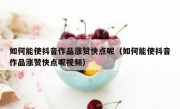 如何能使抖音作品涨赞快点呢（如何能使抖音作品涨赞快点呢视频）