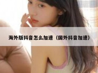 海外版抖音怎么加速（国外抖音加速）