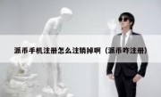 派币手机注册怎么注销掉啊（派币咋注册）