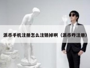 派币手机注册怎么注销掉啊（派币咋注册）