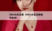 tiktok无法用（tiktok无法用推特登录）
