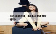 tiktok关注谁（TikTok关注谁有福利）