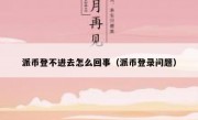 派币登不进去怎么回事（派币登录问题）